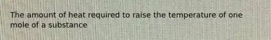 The amount of heat required to raise the temperature of one mole of a substance