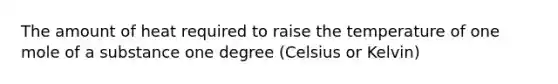 The amount of heat required to raise the temperature of one mole of a substance one degree (Celsius or Kelvin)