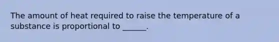 The amount of heat required to raise the temperature of a substance is proportional to ______.