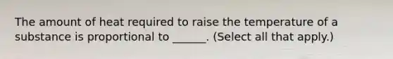 The amount of heat required to raise the temperature of a substance is proportional to ______. (Select all that apply.)