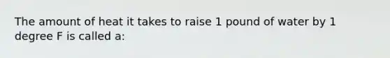 The amount of heat it takes to raise 1 pound of water by 1 degree F is called a: