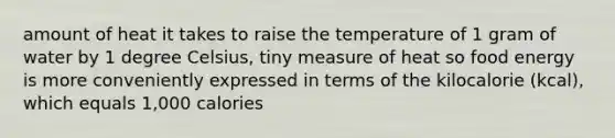 amount of heat it takes to raise the temperature of 1 gram of water by 1 degree Celsius, tiny measure of heat so food energy is more conveniently expressed in terms of the kilocalorie (kcal), which equals 1,000 calories