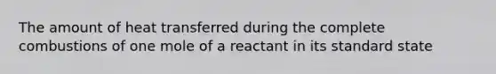 The amount of heat transferred during the complete combustions of one mole of a reactant in its standard state