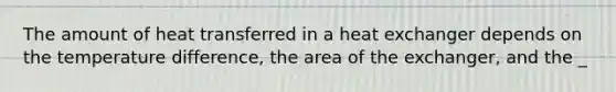 The amount of heat transferred in a heat exchanger depends on the temperature difference, the area of the exchanger, and the _