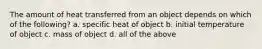 The amount of heat transferred from an object depends on which of the following? a. specific heat of object b. initial temperature of object c. mass of object d. all of the above