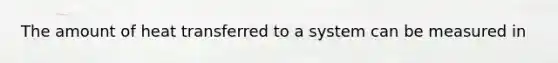 The amount of heat transferred to a system can be measured in