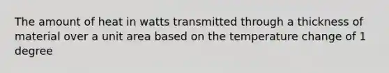 The amount of heat in watts transmitted through a thickness of material over a unit area based on the temperature change of 1 degree