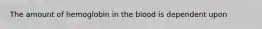 The amount of hemoglobin in the blood is dependent upon