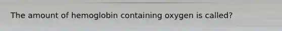 The amount of hemoglobin containing oxygen is called?