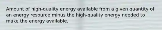 Amount of high-quality energy available from a given quantity of an energy resource minus the high-quality energy needed to make the energy available.