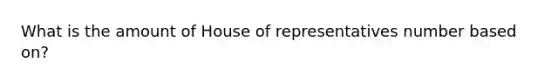 What is the amount of House of representatives number based on?