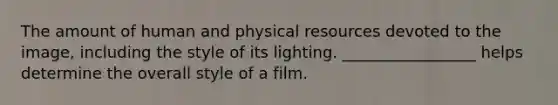 The amount of human and physical resources devoted to the image, including the style of its lighting. _________________ helps determine the overall style of a film.