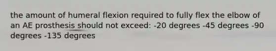 the amount of humeral flexion required to fully flex the elbow of an AE prosthesis should not exceed: -20 degrees -45 degrees -90 degrees -135 degrees