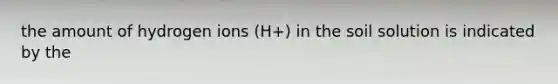 the amount of hydrogen ions (H+) in the soil solution is indicated by the