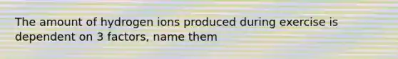 The amount of hydrogen ions produced during exercise is dependent on 3 factors, name them