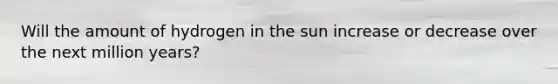 Will the amount of hydrogen in the sun increase or decrease over the next million years?