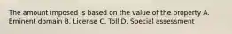 The amount imposed is based on the value of the property A. Eminent domain B. License C. Toll D. Special assessment
