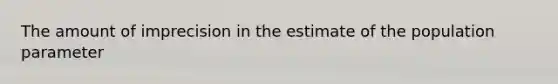 The amount of imprecision in the estimate of the population parameter