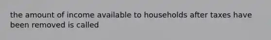 the amount of income available to households after taxes have been removed is called