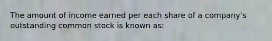 The amount of income earned per each share of a company's outstanding common stock is known as: