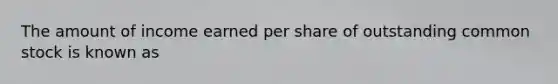 The amount of income earned per share of outstanding common stock is known as