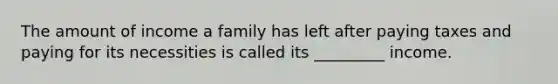 The amount of income a family has left after paying taxes and paying for its necessities is called its _________ income.