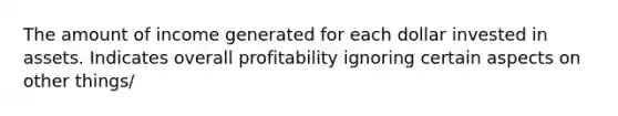 The amount of income generated for each dollar invested in assets. Indicates overall profitability ignoring certain aspects on other things/