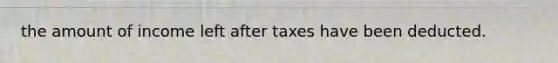 the amount of income left after taxes have been deducted.