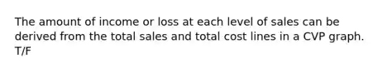 The amount of income or loss at each level of sales can be derived from the total sales and total cost lines in a CVP graph. T/F