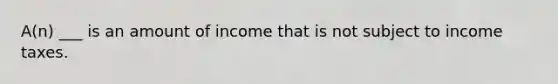 A(n) ___ is an amount of income that is not subject to income taxes.