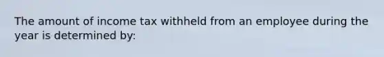 The amount of income tax withheld from an employee during the year is determined by: