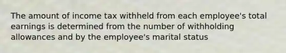 The amount of income tax withheld from each employee's total earnings is determined from the number of withholding allowances and by the employee's marital status