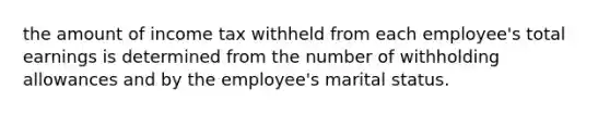 the amount of income tax withheld from each employee's total earnings is determined from the number of withholding allowances and by the employee's marital status.