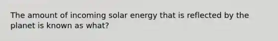 The amount of incoming solar energy that is reflected by the planet is known as what?