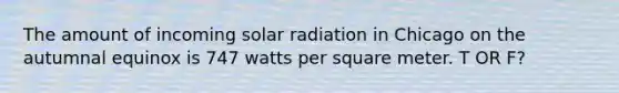 The amount of incoming solar radiation in Chicago on the autumnal equinox is 747 watts per square meter. T OR F?