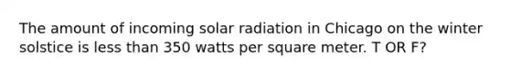 The amount of incoming solar radiation in Chicago on the winter solstice is less than 350 watts per square meter. T OR F?