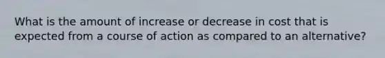 What is the amount of increase or decrease in cost that is expected from a course of action as compared to an alternative?