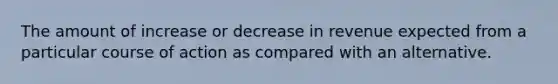 The amount of increase or decrease in revenue expected from a particular course of action as compared with an alternative.