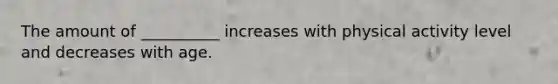 The amount of __________ increases with physical activity level and decreases with age.