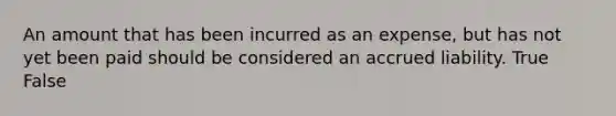 An amount that has been incurred as an expense, but has not yet been paid should be considered an accrued liability. True False