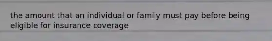 the amount that an individual or family must pay before being eligible for insurance coverage