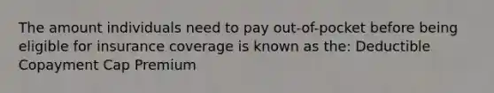 The amount individuals need to pay out-of-pocket before being eligible for insurance coverage is known as the: Deductible Copayment Cap Premium