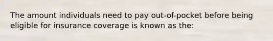 The amount individuals need to pay out-of-pocket before being eligible for insurance coverage is known as the: