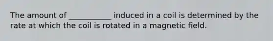 The amount of ___________ induced in a coil is determined by the rate at which the coil is rotated in a magnetic field.