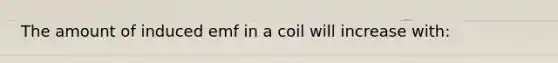 The amount of induced emf in a coil will increase with: