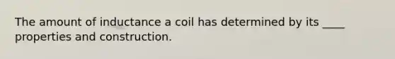 The amount of inductance a coil has determined by its ____ properties and construction.