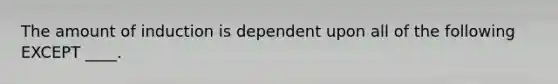 The amount of induction is dependent upon all of the following EXCEPT ____.