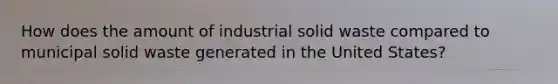 How does the amount of industrial <a href='https://www.questionai.com/knowledge/kJehU0oaUK-solid-waste' class='anchor-knowledge'>solid waste</a> compared to municipal solid waste generated in the United States?