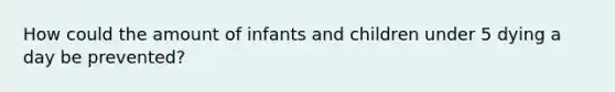 How could the amount of infants and children under 5 dying a day be prevented?