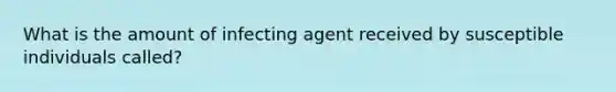 What is the amount of infecting agent received by susceptible individuals called?